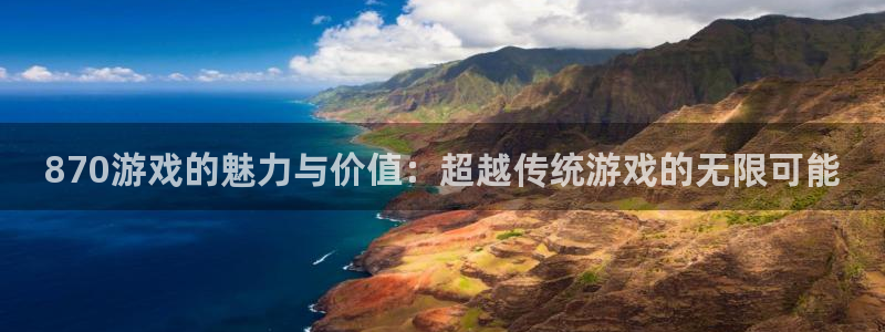 沐鸣2最新注册教程：870游戏的魅力与价值：超越传统游戏的无