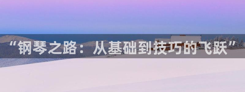 沐鸣2注册登录地址：“钢琴之路：从基础到技巧的飞跃”