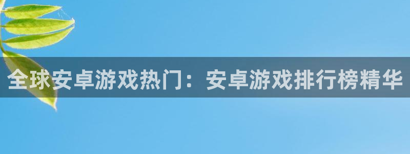 沐鸣2平台开户：全球安卓游戏热门：安卓游戏排行榜精华