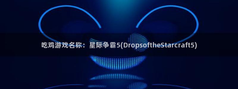 沐鸣2平台官网：吃鸡游戏名称：星际争霸5(Dropsofth